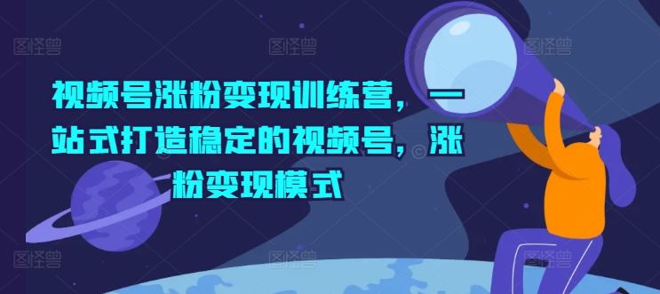 视频号涨粉变现训练营，一站式打造稳定的视频号，涨粉变现模式-叮当猫聊项目