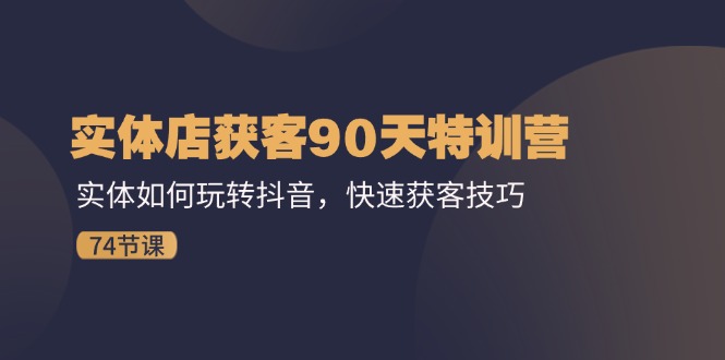 实体店获客90天特训营：实体如何玩转抖音，快速获客技巧（74节）-叮当猫聊项目