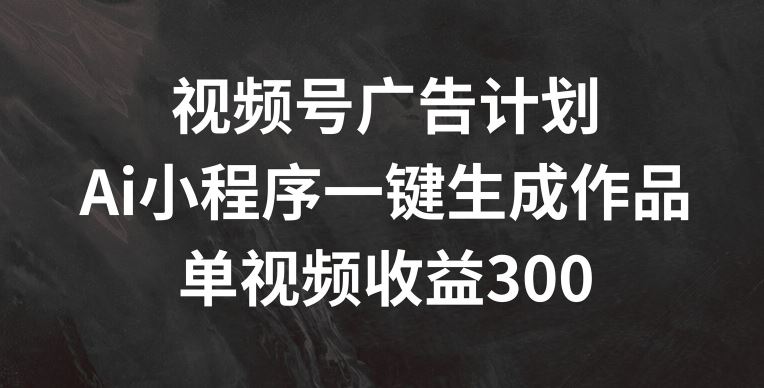 视频号广告计划，AI小程序一键生成作品， 单视频收益300+【揭秘】-叮当猫聊项目