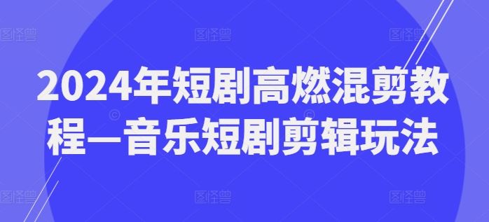 2024年短剧高燃混剪教程—音乐短剧剪辑玩法-叮当猫聊项目