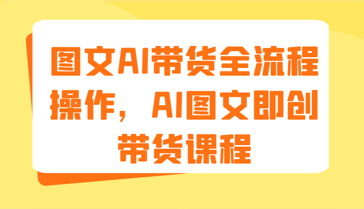 图文AI带货全流程操作，AI图文即创带货课程（9节）-叮当猫聊项目