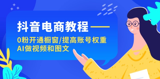 （11761期）抖音电商教程：0粉开通橱窗/提高账号权重/AI做视频和图文-叮当猫聊项目