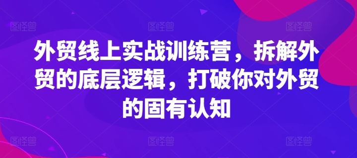 外贸线上实战训练营，拆解外贸的底层逻辑，打破你对外贸的固有认知-叮当猫聊项目