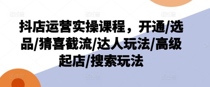抖店运营实操课程，开通/选品/猜喜截流/达人玩法/高级起店/搜索玩法-叮当猫聊项目