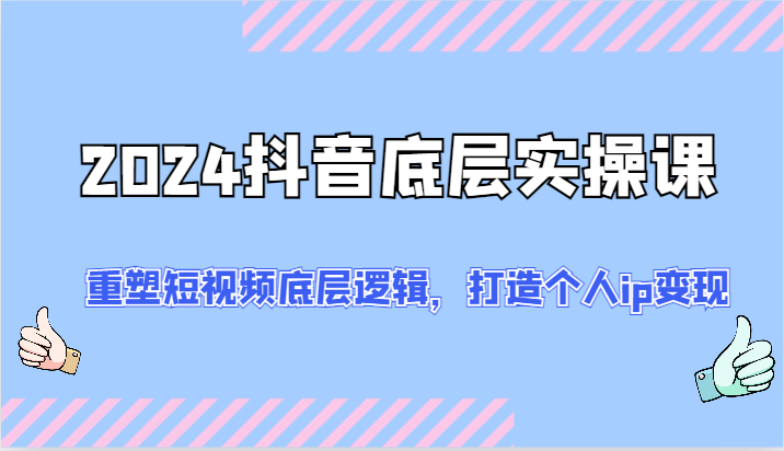 2024抖音底层实操课：重塑短视频底层逻辑，打造个人ip变现（52节）-叮当猫聊项目