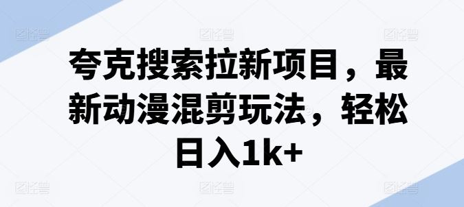 夸克搜索拉新项目，最新动漫混剪玩法，轻松日入1k+-叮当猫聊项目