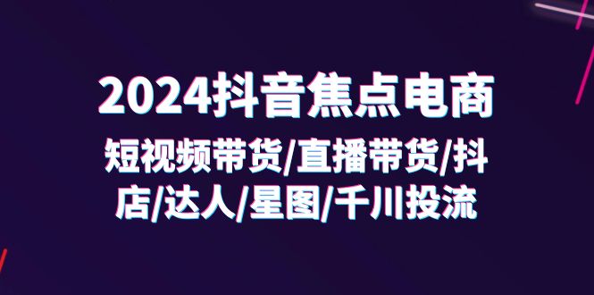 （11794期）2024抖音-焦点电商：短视频带货/直播带货/抖店/达人/星图/千川投流/32节课-叮当猫聊项目