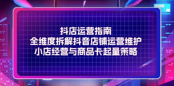 （11799期）抖店运营指南，全维度拆解抖音店铺运营维护，小店经营与商品卡起量策略-叮当猫聊项目