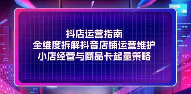 抖店运营指南，全维度拆解抖音店铺运营维护，小店经营与商品卡起量策略-叮当猫聊项目