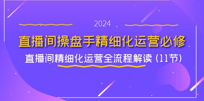 直播间操盘手精细化运营必修，直播间精细化运营全流程解读 (11节)-叮当猫聊项目