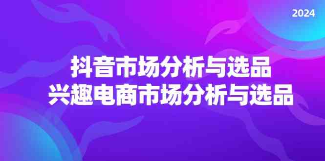 2024抖音/市场分析与选品，兴趣电商市场分析与选品-叮当猫聊项目