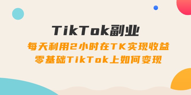 （11826期）TikTok副业：每天利用2小时在TK实现收益，零基础TikTok上如何变现，34节程-叮当猫聊项目