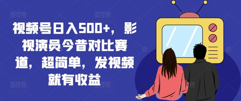 视频号日入500+，影视演员今昔对比赛道，超简单，发视频就有收益【揭秘】-叮当猫聊项目