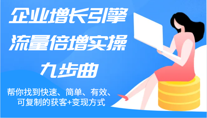 企业增长引擎流量倍增实操九步曲，帮你找到快速、简单、有效、可复制的获客+变现方式-叮当猫聊项目