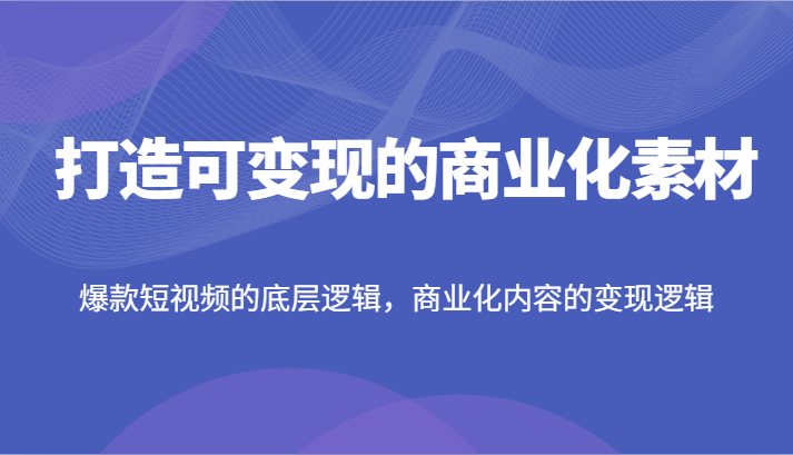 打造可变现的商业化素材，爆款短视频的底层逻辑，商业化内容的变现逻辑-叮当猫聊项目