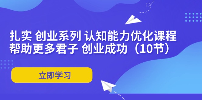 （11838期）扎实 创业系列 认知能力优化课程：帮助更多君子 创业成功（10节）-叮当猫聊项目