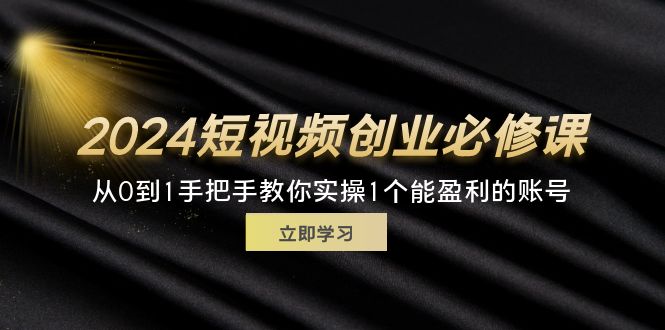 （11846期）2024短视频创业必修课，从0到1手把手教你实操1个能盈利的账号 (32节)-叮当猫聊项目