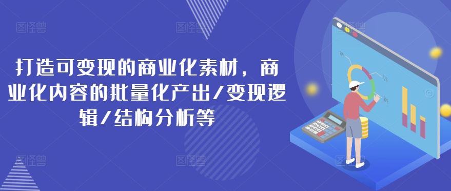 打造可变现的商业化素材，商业化内容的批量化产出/变现逻辑/结构分析等-叮当猫聊项目