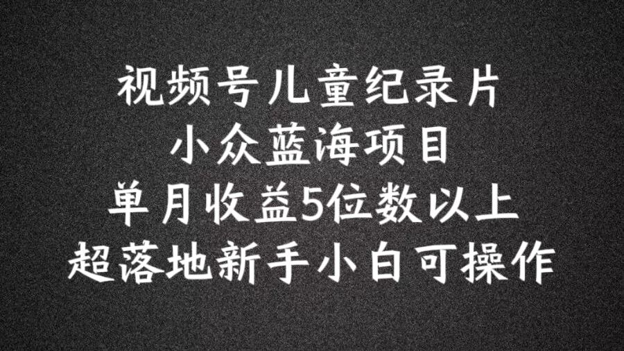 2024蓝海项目视频号儿童纪录片科普，单月收益5位数以上，新手小白可操作【揭秘】-叮当猫聊项目
