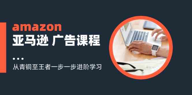 amazon亚马逊广告课程：从青铜至王者一步一步进阶学习（16节）-叮当猫聊项目