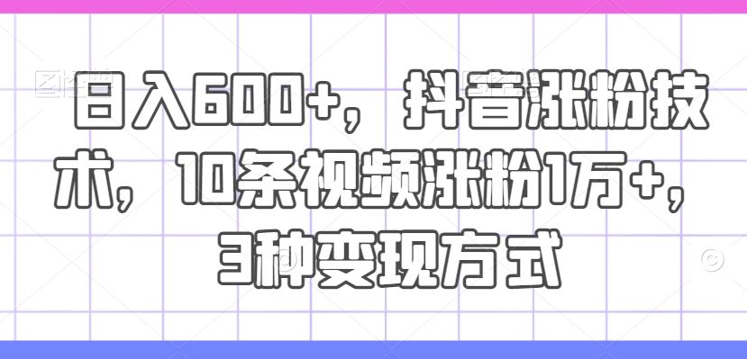 日入600+，抖音涨粉技术，10条视频涨粉1万+，3种变现方式【揭秘】-叮当猫聊项目
