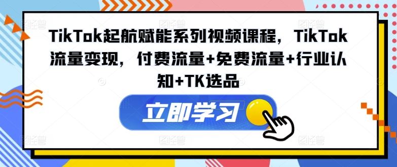 TikTok起航赋能系列视频课程，TikTok流量变现，付费流量+免费流量+行业认知+TK选品-叮当猫聊项目