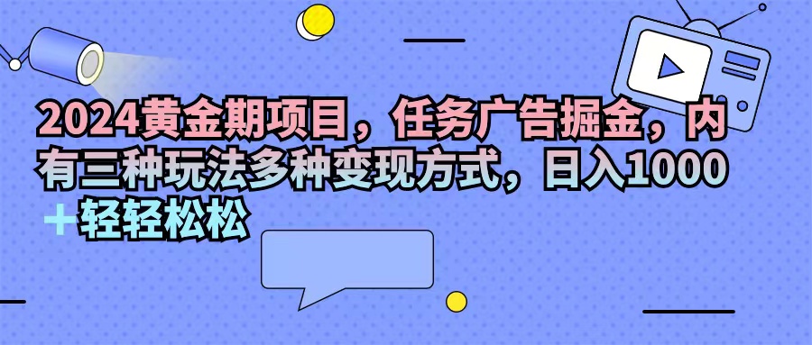 （11871期）2024黄金期项目，任务广告掘金，内有三种玩法多种变现方式，日入1000+…-叮当猫聊项目
