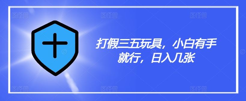 打假三五玩具，小白有手就行，日入几张【仅揭秘】-叮当猫聊项目