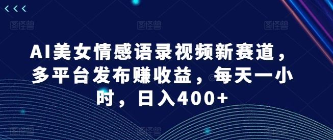 AI美女情感语录视频新赛道，多平台发布赚收益，每天一小时，日入400+【揭秘】-叮当猫聊项目