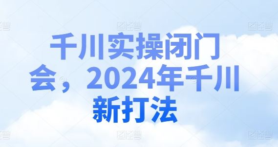 千川实操闭门会，2024年千川新打法-叮当猫聊项目