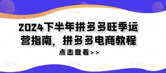 2024下半年拼多多旺季运营指南，拼多多电商教程-叮当猫聊项目