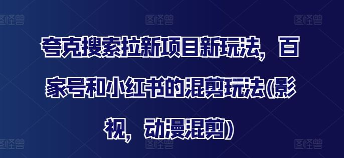 夸克搜索拉新项目新玩法，百家号和小红书的混剪玩法(影视，动漫混剪)-叮当猫聊项目