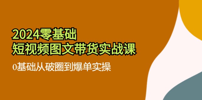 2024零基础短视频图文带货实战课：0基础从破圈到爆单实操（36节）-叮当猫聊项目