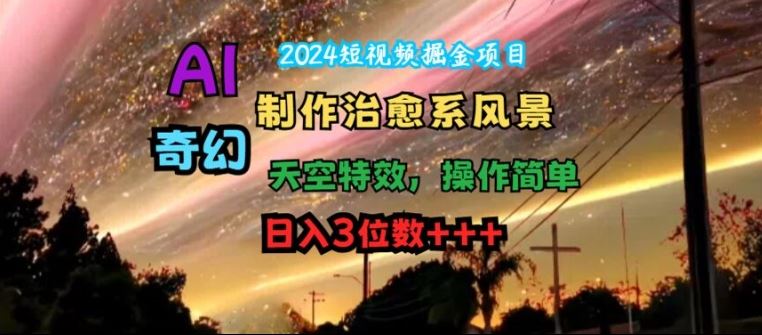 2024短视频掘金项目，AI制作治愈系风景，奇幻天空特效，操作简单，日入3位数【揭秘】-叮当猫聊项目