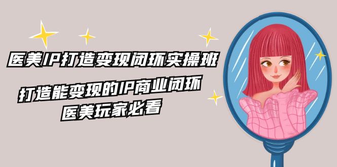 医美IP打造变现闭环实操班，打造能变现的IP商业闭环，医美玩家必看（22节）-叮当猫聊项目