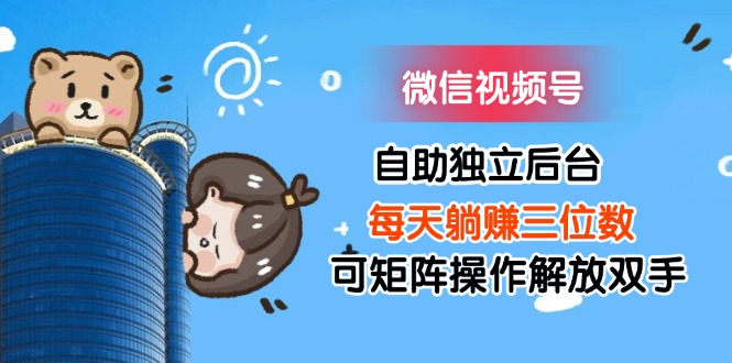 （11910期）微信视频号自助独立后台每天躺赚三位数可矩阵操作解放双手-叮当猫聊项目