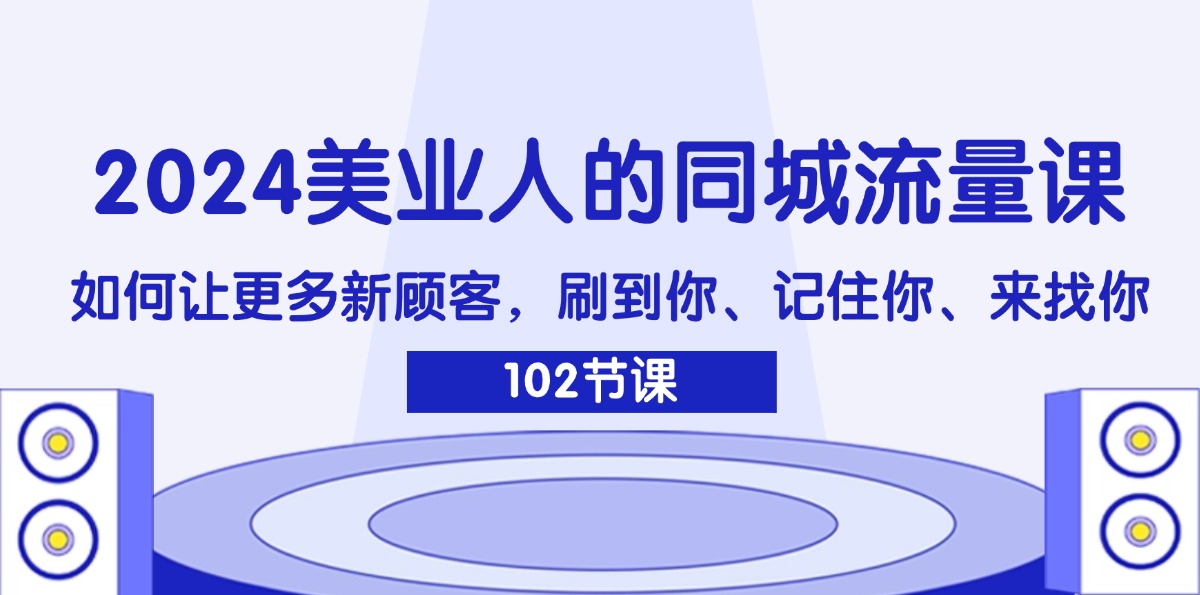 （11918期）2024美业人的同城流量课：如何让更多新顾客，刷到你、记住你、来找你-叮当猫聊项目