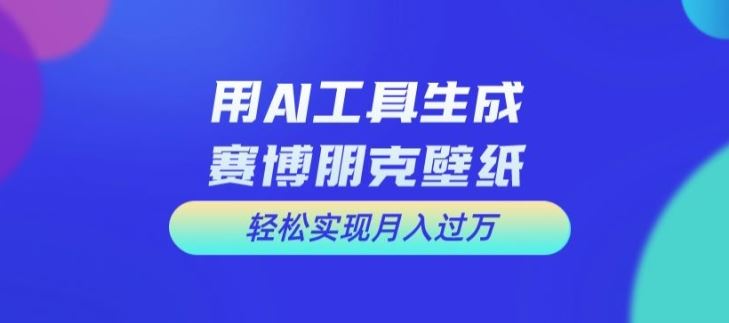 用AI工具设计赛博朋克壁纸，轻松实现月入万+【揭秘】-叮当猫聊项目