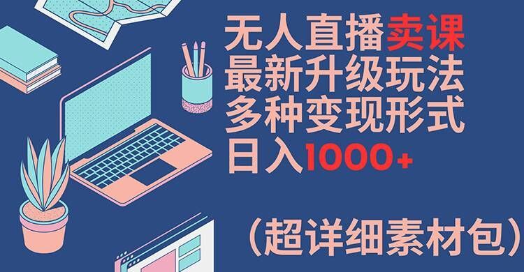 无人直播卖课最新升级玩法，多种变现形式，日入1000+(超详细素材包)【揭秘】-叮当猫聊项目