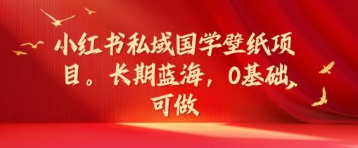 小红书私域国学壁纸项目，长期蓝海，0基础可做【揭秘】-叮当猫聊项目