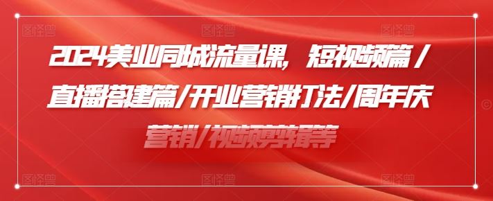 2024美业同城流量课，短视频篇 /直播搭建篇/开业营销打法/周年庆营销/视频剪辑等-叮当猫聊项目