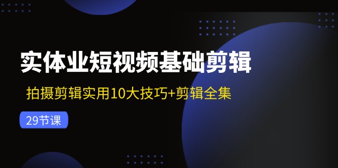 实体业短视频基础剪辑：拍摄剪辑实用10大技巧+剪辑全集（29节）-叮当猫聊项目