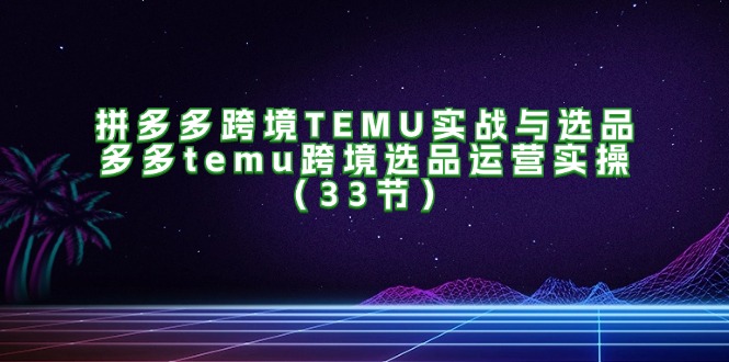 （11934期）拼多多跨境TEMU实战与选品，多多temu跨境选品运营实操（33节）-叮当猫聊项目