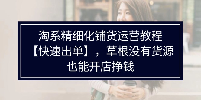 （11937期）淘系精细化铺货运营教程【快速出单】，草根没有货源，也能开店挣钱-叮当猫聊项目