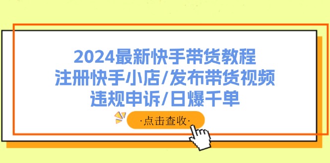 （11938期）2024最新快手带货教程：注册快手小店/发布带货视频/违规申诉/日爆千单-叮当猫聊项目
