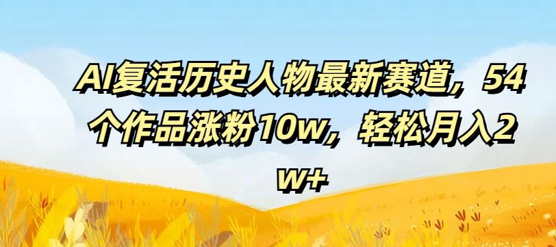 AI复活历史人物最新赛道，54个作品涨粉10w，轻松月入2w+【揭秘】-叮当猫聊项目