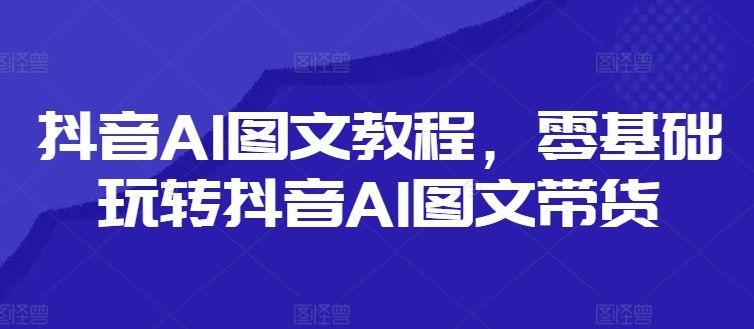 抖音AI图文教程，零基础玩转抖音AI图文带货-叮当猫聊项目
