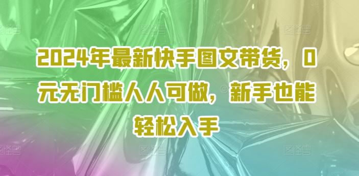 2024年最新快手图文带货，0元无门槛人人可做，新手也能轻松入手-叮当猫聊项目