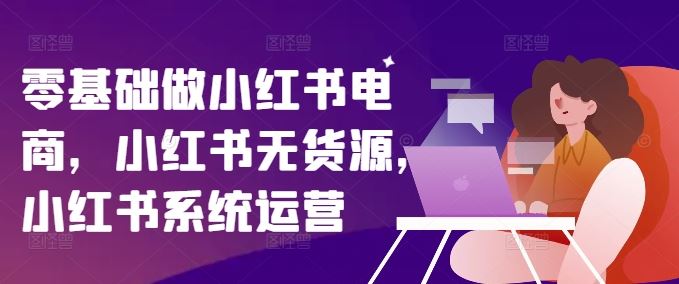 零基础做小红书电商，小红书无货源，小红书系统运营-叮当猫聊项目