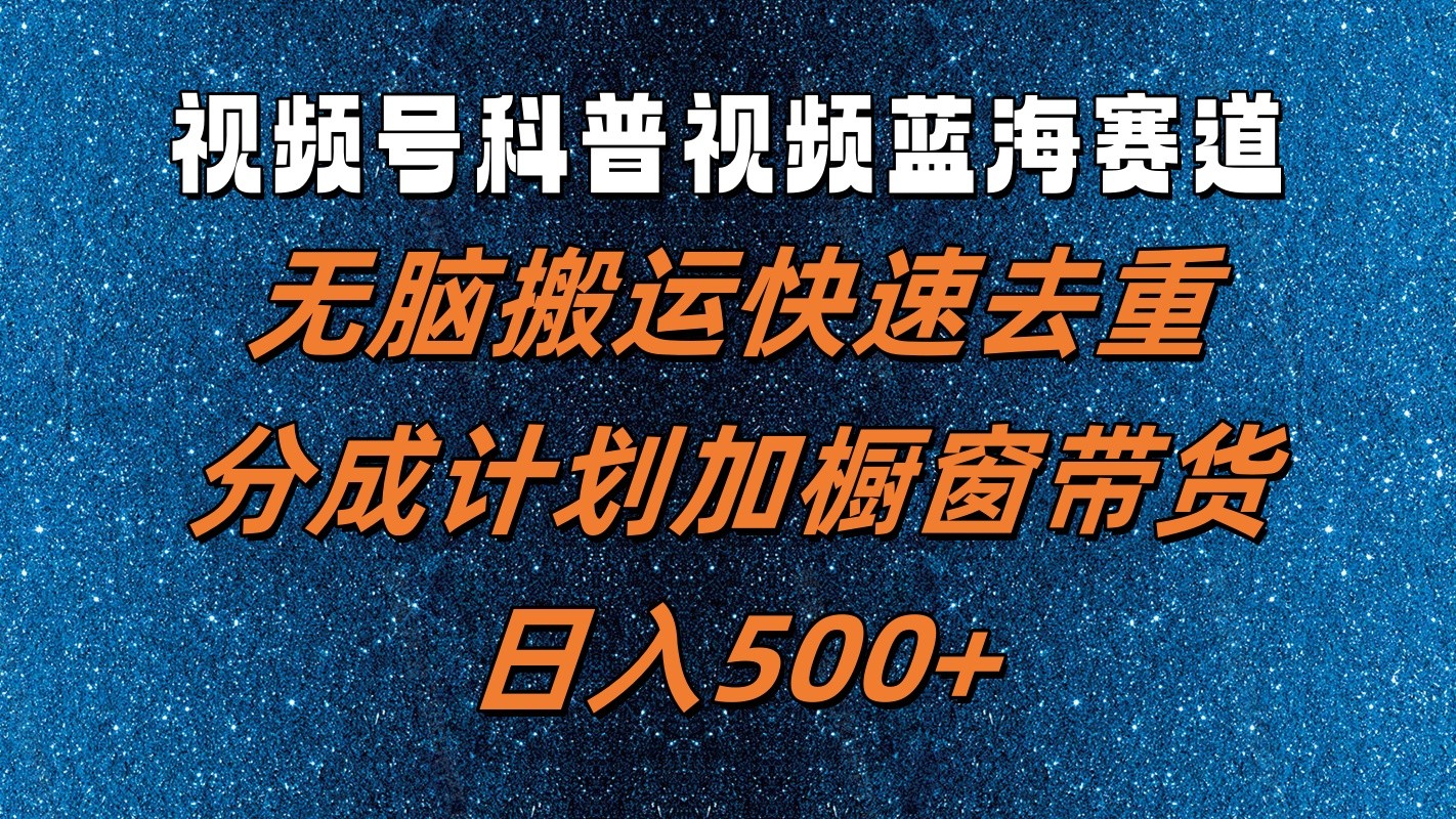 视频号科普视频蓝海赛道，无脑搬运快速去重，分成计划加橱窗带货，日入500+-叮当猫聊项目